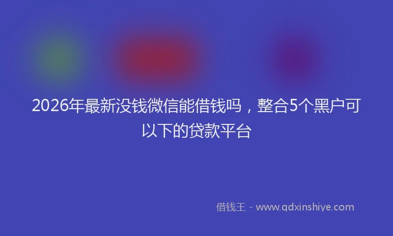 2026年最新没钱微信能借钱吗，整合5个黑户可以下的贷款平台