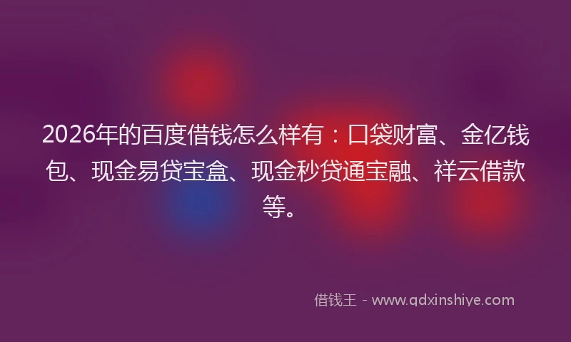 2026年的百度借钱怎么样有：口袋财富、金亿钱包、现金易贷宝盒、现金秒贷通宝融、祥云借款等。