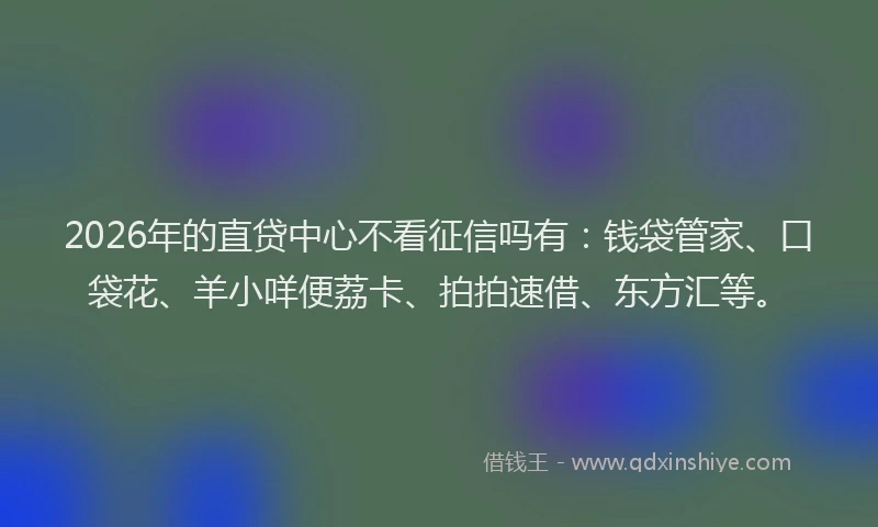 2026年的直贷中心不看征信吗有：钱袋管家、口袋花、羊小咩便荔卡、拍拍速借、东方汇等。