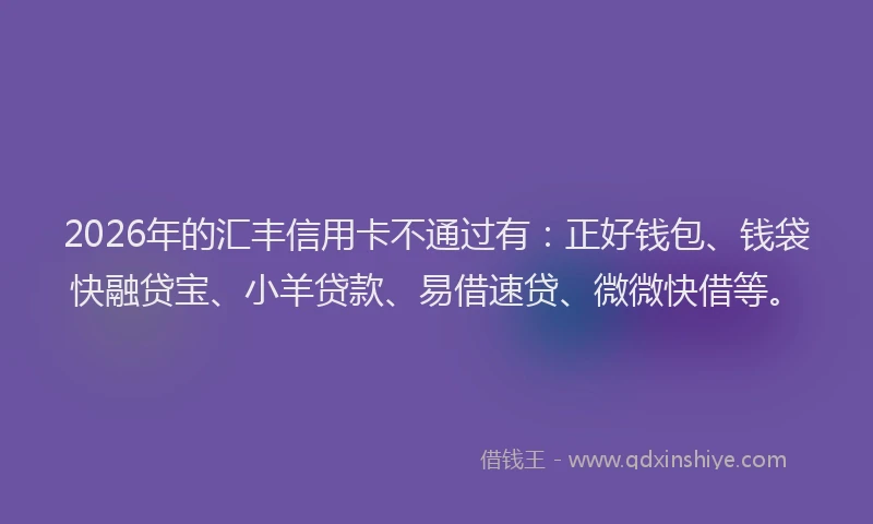 2026年的汇丰信用卡不通过有：正好钱包、钱袋快融贷宝、小羊贷款、易借速贷、微微快借等。