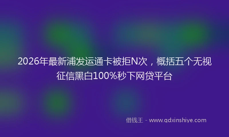 2026年最新浦发运通卡被拒N次，概括五个无视征信黑白100%秒下网贷平台