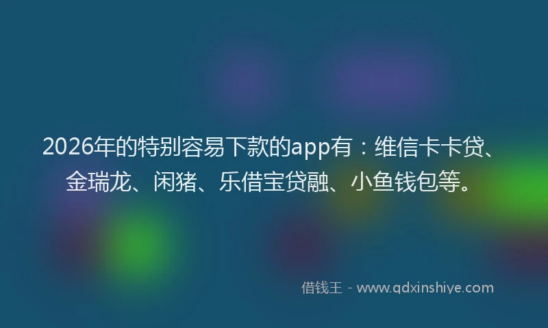 2026年的特别容易下款的app有：维信卡卡贷、金瑞龙、闲猪、乐借宝贷融、小鱼钱包等。