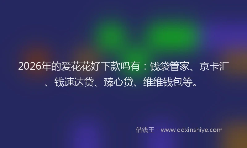 2026年的爱花花好下款吗有：钱袋管家、京卡汇、钱速达贷、臻心贷、维维钱包等。