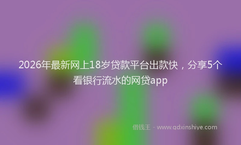 2026年最新网上18岁贷款平台出款快，分享5个看银行流水的网贷app
