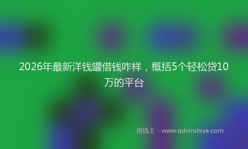 2026年最新洋钱罐借钱咋样，概括5个轻松贷10万的平台
