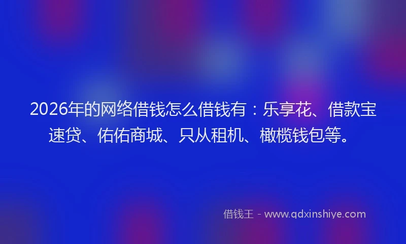 2026年的网络借钱怎么借钱有：乐享花、借款宝速贷、佑佑商城、只从租机、橄榄钱包等。