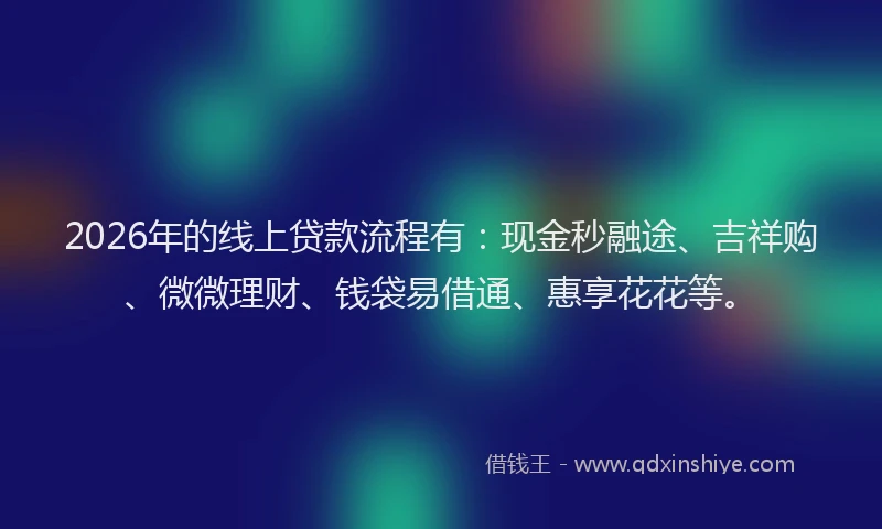 2026年的线上贷款流程有：现金秒融途、吉祥购、微微理财、钱袋易借通、惠享花花等。