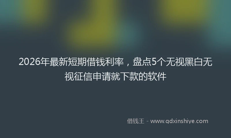 2026年最新短期借钱利率，盘点5个无视黑白无视征信申请就下款的软件