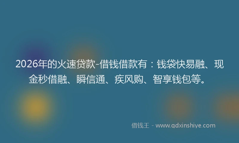 2026年的火速贷款-借钱借款有：钱袋快易融、现金秒借融、瞬信通、疾风购、智享钱包等。