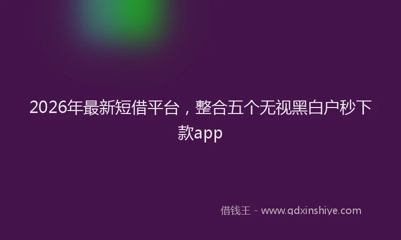 2026年最新短借平台，整合五个无视黑白户秒下款app