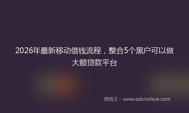 2026年最新移动借钱流程，整合5个黑户可以做大额贷款平台
