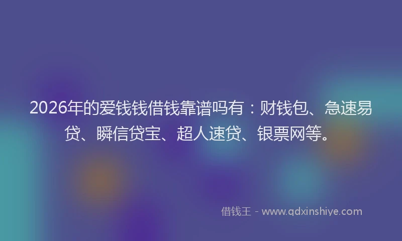 2026年的爱钱钱借钱靠谱吗有：财钱包、急速易贷、瞬信贷宝、超人速贷、银票网等。