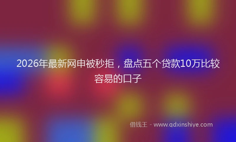 2026年最新网申被秒拒，盘点五个贷款10万比较容易的口子