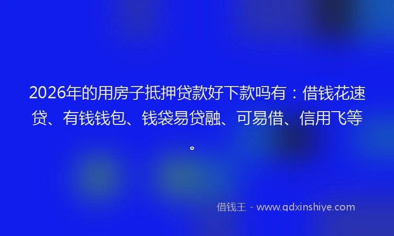 2026年的用房子抵押贷款好下款吗有：借钱花速贷、有钱钱包、钱袋易贷融、可易借、信用飞等。