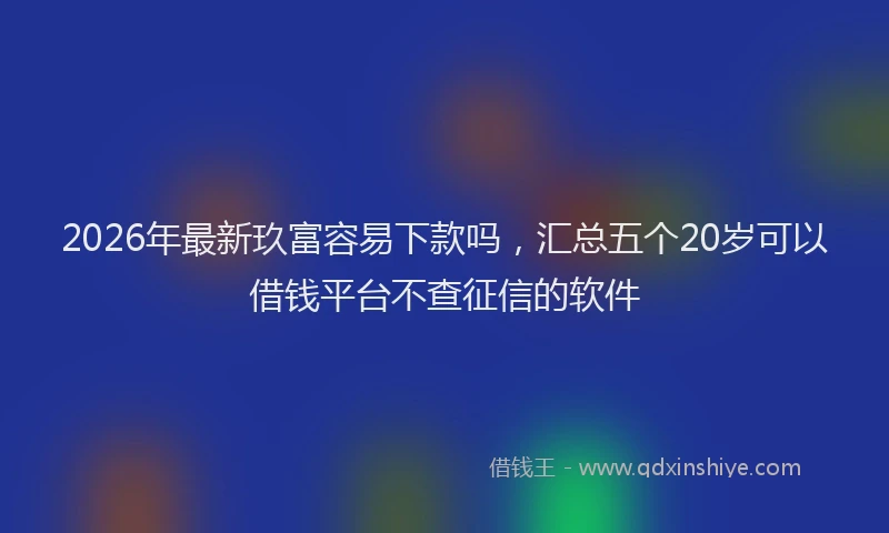 2026年最新玖富容易下款吗，汇总五个20岁可以借钱平台不查征信的软件