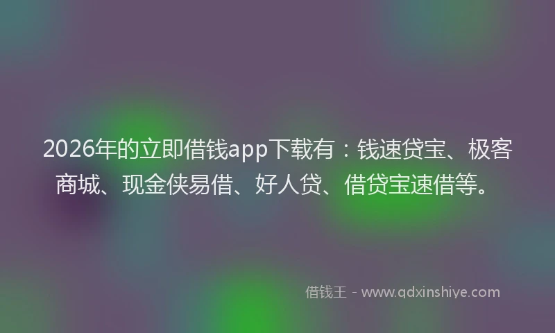 2026年的立即借钱app下载有：钱速贷宝、极客商城、现金侠易借、好人贷、借贷宝速借等。