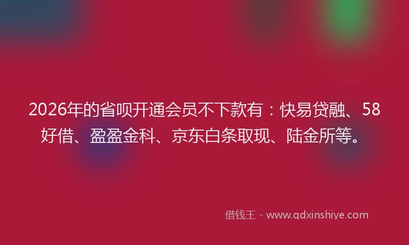 2026年的省呗开通会员不下款有：快易贷融、58好借、盈盈金科、京东白条取现、陆金所等。