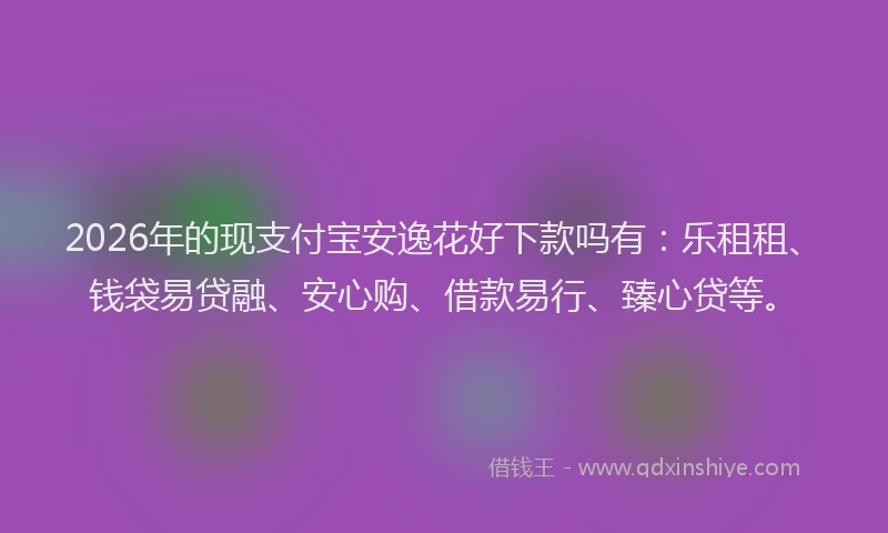 2026年的现支付宝安逸花好下款吗有：乐租租、钱袋易贷融、安心购、借款易行、臻心贷等。