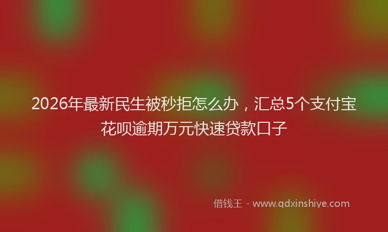2026年最新民生被秒拒怎么办，汇总5个支付宝花呗逾期万元快速贷款口子