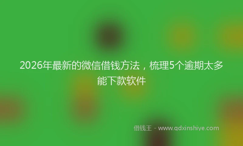 2026年最新的微信借钱方法，梳理5个逾期太多能下款软件