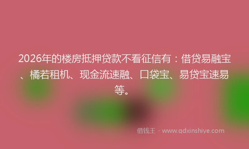 2026年的楼房抵押贷款不看征信有：借贷易融宝、橘若租机、现金流速融、口袋宝、易贷宝速易等。