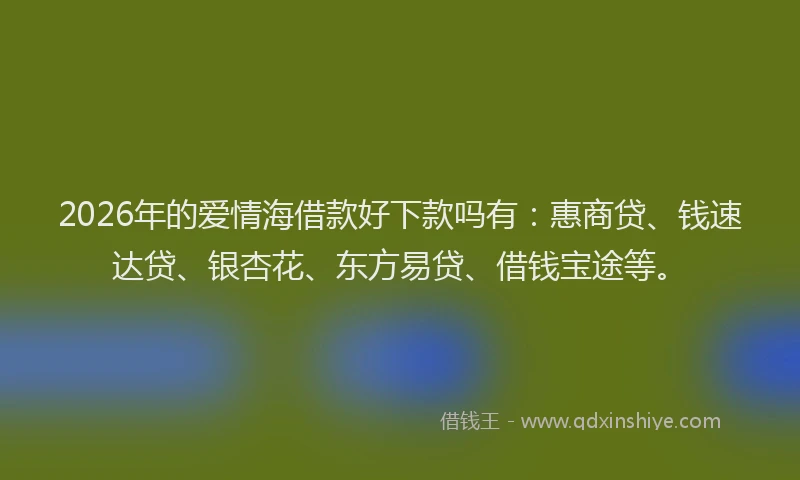 2026年的爱情海借款好下款吗有：惠商贷、钱速达贷、银杏花、东方易贷、借钱宝途等。