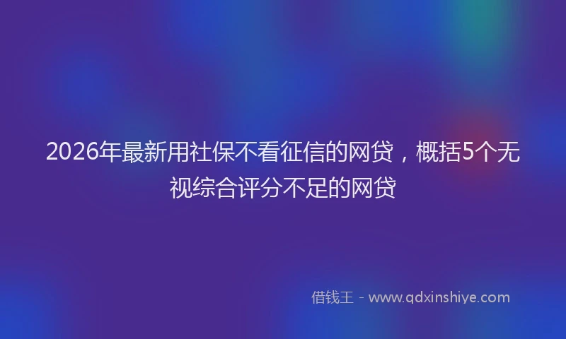 2026年最新用社保不看征信的网贷，概括5个无视综合评分不足的网贷