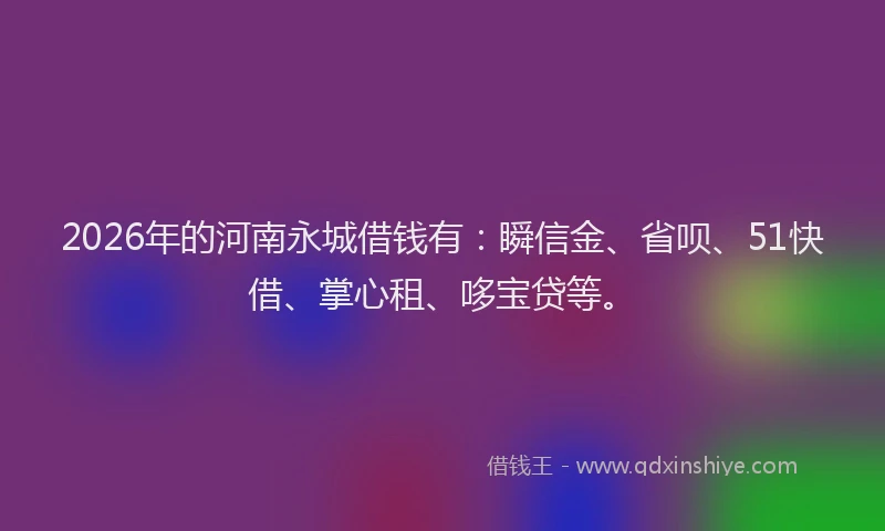 2026年的河南永城借钱有：瞬信金、省呗、51快借、掌心租、哆宝贷等。