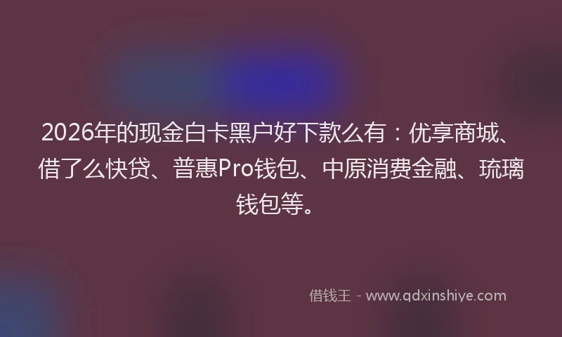 2026年的现金白卡黑户好下款么有：优享商城、借了么快贷、普惠Pro钱包、中原消费金融、琉璃钱包等。