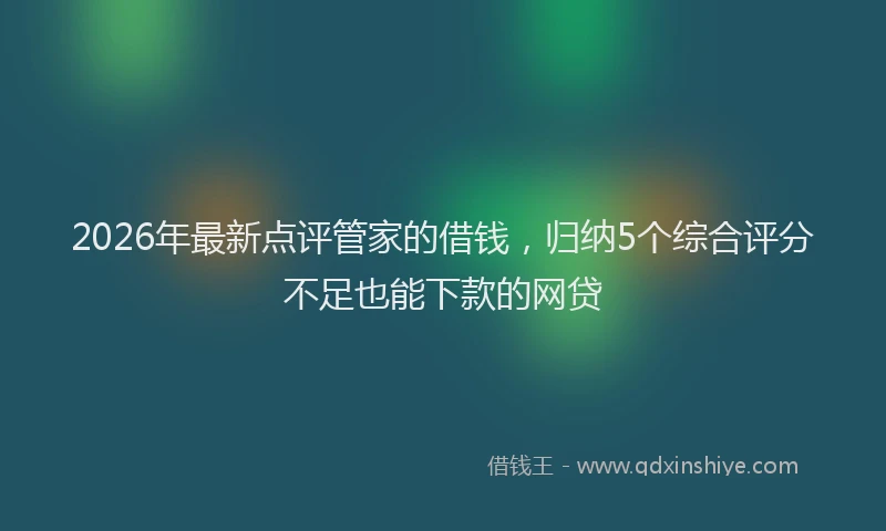 2026年最新点评管家的借钱，归纳5个综合评分不足也能下款的网贷