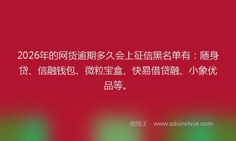 2026年的网货逾期多久会上征信黑名单有：随身贷、信融钱包、微粒宝盒、快易借贷融、小象优品等。