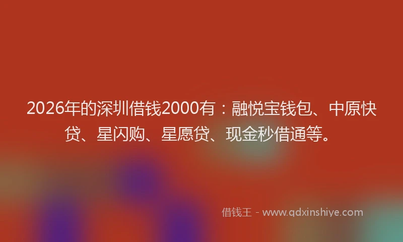 2026年的深圳借钱2000有：融悦宝钱包、中原快贷、星闪购、星愿贷、现金秒借通等。