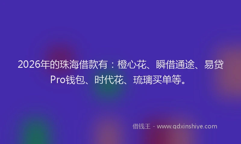 2026年的珠海借款有：橙心花、瞬借通途、易贷Pro钱包、时代花、琉璃买单等。