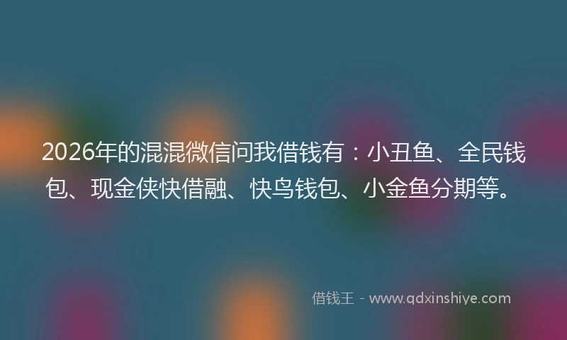2026年的混混微信问我借钱有：小丑鱼、全民钱包、现金侠快借融、快鸟钱包、小金鱼分期等。