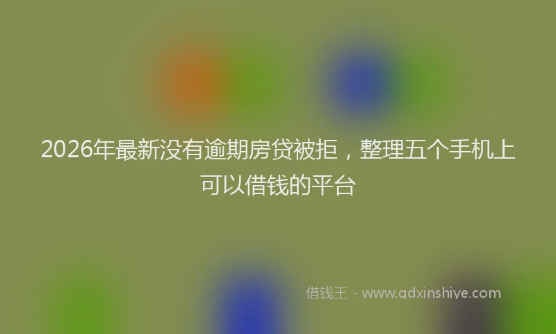 2026年最新没有逾期房贷被拒，整理五个手机上可以借钱的平台
