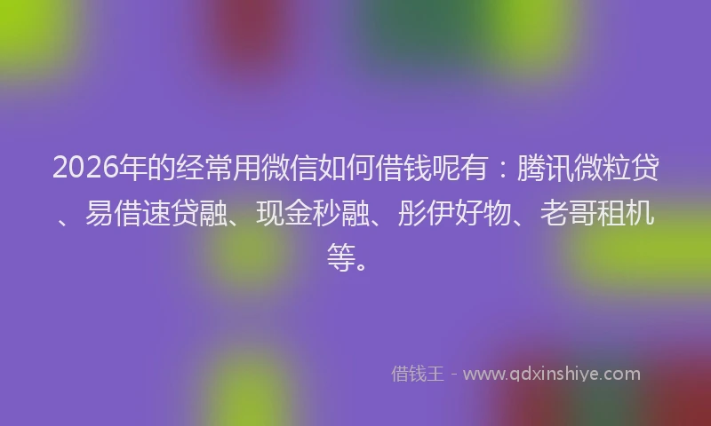 2026年的经常用微信如何借钱呢有：腾讯微粒贷、易借速贷融、现金秒融、彤伊好物、老哥租机等。