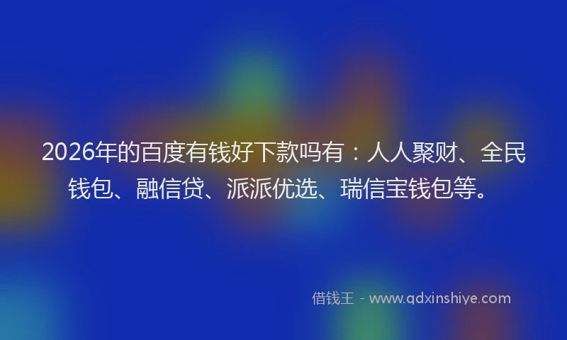 2026年的百度有钱好下款吗有：人人聚财、全民钱包、融信贷、派派优选、瑞信宝钱包等。