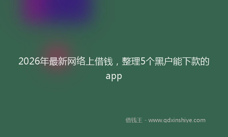 2026年最新网络上借钱，整理5个黑户能下款的app
