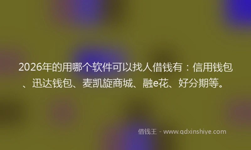 2026年的用哪个软件可以找人借钱有：信用钱包、迅达钱包、麦凯旋商城、融e花、好分期等。