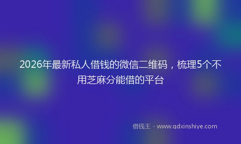 2026年最新私人借钱的微信二维码，梳理5个不用芝麻分能借的平台