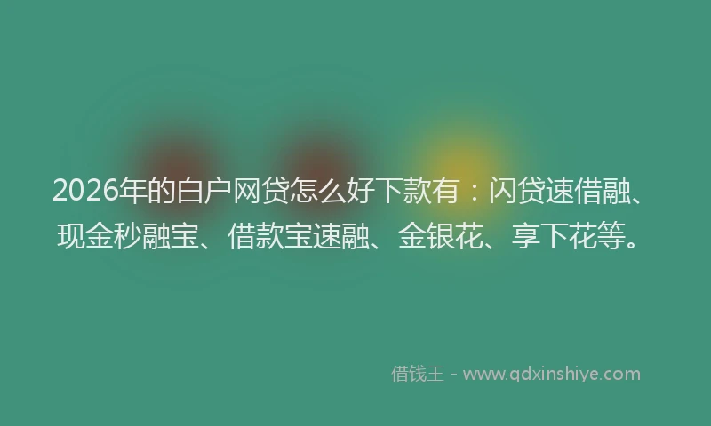2026年的白户网贷怎么好下款有：闪贷速借融、现金秒融宝、借款宝速融、金银花、享下花等。