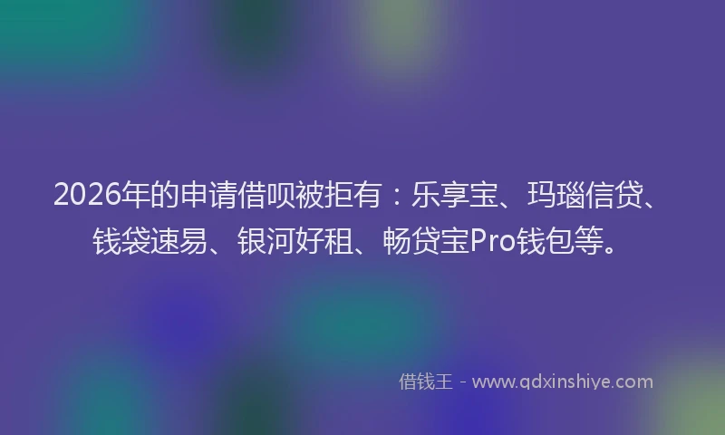 2026年的申请借呗被拒有：乐享宝、玛瑙信贷、钱袋速易、银河好租、畅贷宝Pro钱包等。