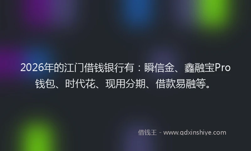 2026年的江门借钱银行有：瞬信金、鑫融宝Pro钱包、时代花、现用分期、借款易融等。