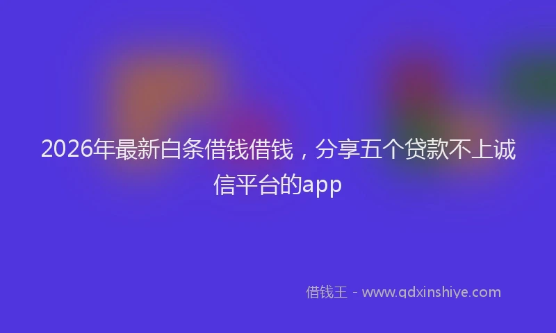2026年最新白条借钱借钱，分享五个贷款不上诚信平台的app