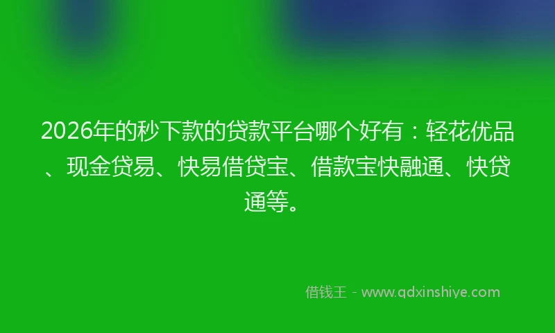 2026年的秒下款的贷款平台哪个好有：轻花优品、现金贷易、快易借贷宝、借款宝快融通、快贷通等。