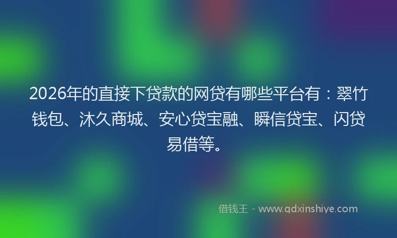 2026年的直接下贷款的网贷有哪些平台有：翠竹钱包、沐久商城、安心贷宝融、瞬信贷宝、闪贷易借等。