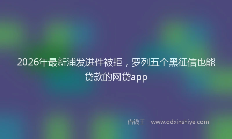 2026年最新浦发进件被拒，罗列五个黑征信也能贷款的网贷app
