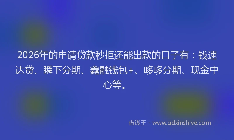 2026年的申请贷款秒拒还能出款的口子有：钱速达贷、瞬下分期、鑫融钱包+、哆哆分期、现金中心等。