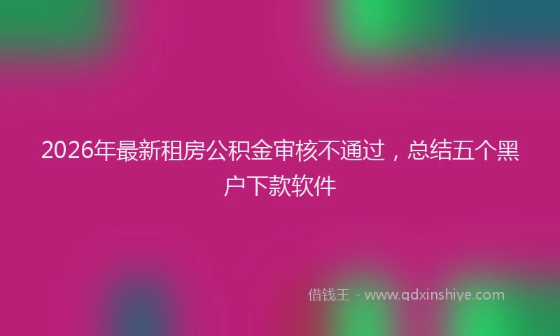 2026年最新租房公积金审核不通过，总结五个黑户下款软件