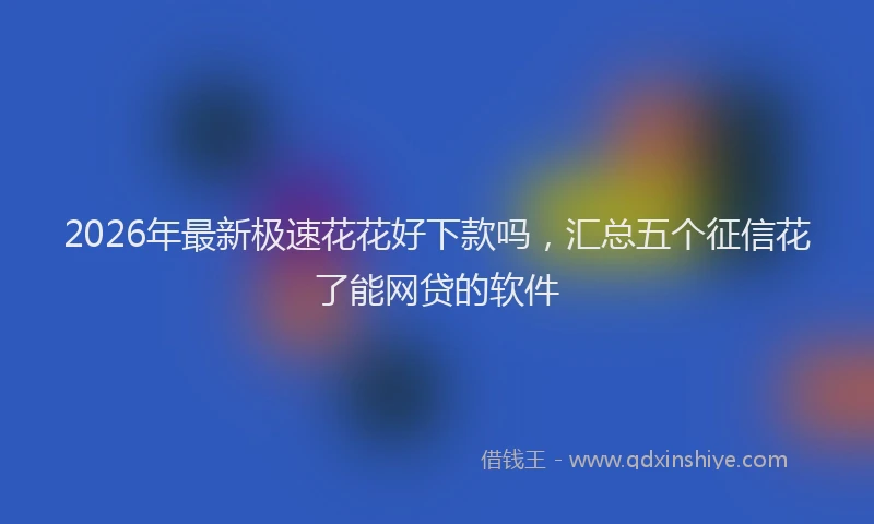 2026年最新极速花花好下款吗，汇总五个征信花了能网贷的软件